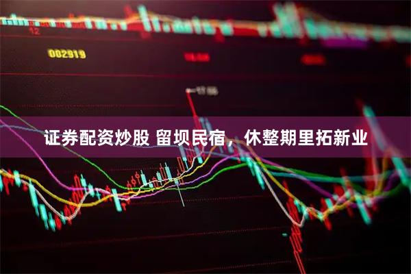 证券配资炒股 留坝民宿，休整期里拓新业
