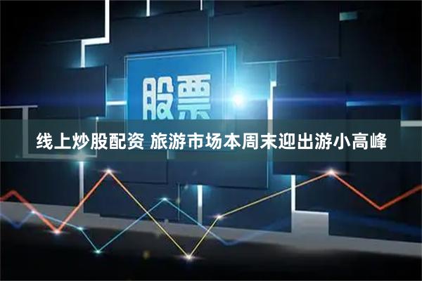 线上炒股配资 旅游市场本周末迎出游小高峰