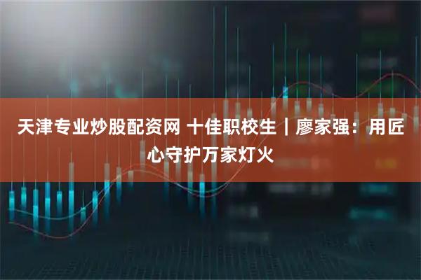 天津专业炒股配资网 十佳职校生｜廖家强：用匠心守护万家灯火